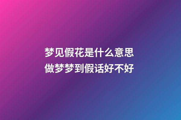 梦见假花是什么意思 做梦梦到假话好不好